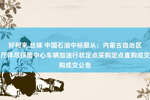 好利来 丝袜 中国石油中标服从：内蒙古自治区水利厅详尽保险中心车辆加油行状定点采购定点直购成交公告