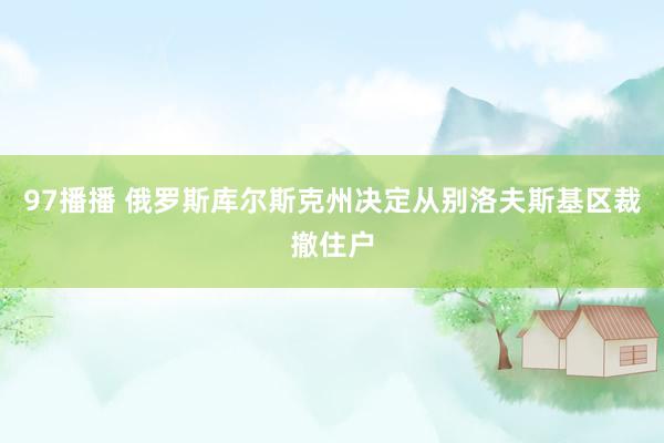 97播播 俄罗斯库尔斯克州决定从别洛夫斯基区裁撤住户