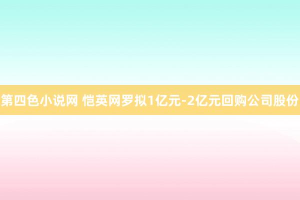 第四色小说网 恺英网罗拟1亿元-2亿元回购公司股份