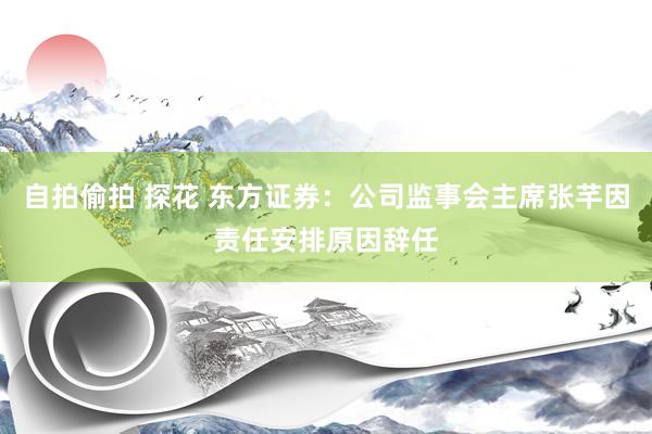 自拍偷拍 探花 东方证券：公司监事会主席张芊因责任安排原因辞任