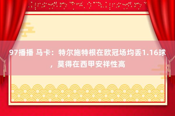 97播播 马卡：特尔施特根在欧冠场均丢1.16球，莫得在西甲安祥性高