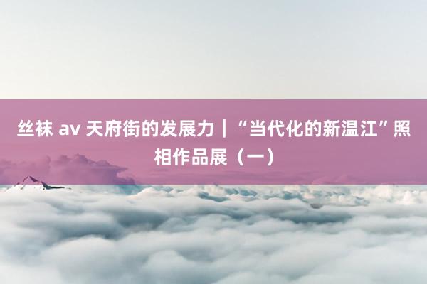 丝袜 av 天府街的发展力｜“当代化的新温江”照相作品展（一）