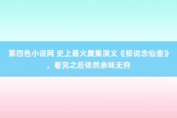 第四色小说网 史上最火麇集演义《极说念仙壶》，看完之后依然余味无穷