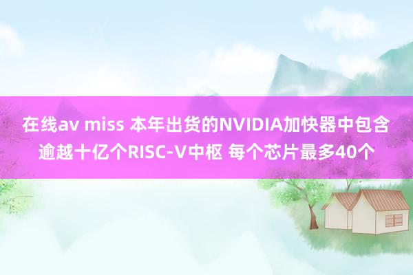 在线av miss 本年出货的NVIDIA加快器中包含逾越十亿个RISC-V中枢 每个芯片最多40个
