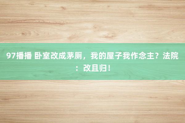 97播播 卧室改成茅厕，我的屋子我作念主？法院：改且归！