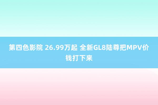 第四色影院 26.99万起 全新GL8陆尊把MPV价钱打下来
