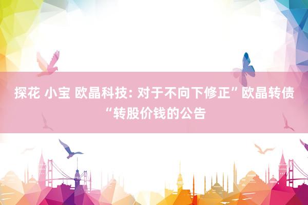 探花 小宝 欧晶科技: 对于不向下修正”欧晶转债“转股价钱的公告
