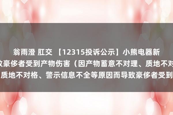 翁雨澄 肛交 【12315投诉公示】小熊电器新增3件投诉公示，波及导致豪侈者受到产物伤害（因产物蓄意不对理、质地不对格、警示信息不全等原因而导致豪侈者受到产物伤害）问题等