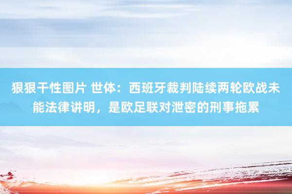 狠狠干性图片 世体：西班牙裁判陆续两轮欧战未能法律讲明，是欧足联对泄密的刑事拖累