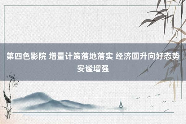 第四色影院 增量计策落地落实 经济回升向好态势安谧增强