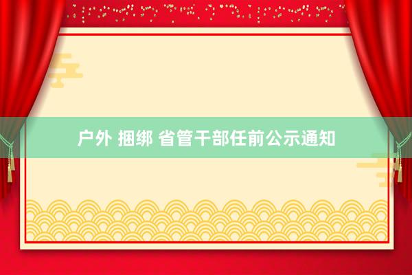 户外 捆绑 省管干部任前公示通知
