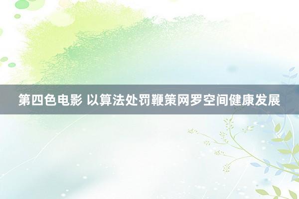 第四色电影 以算法处罚鞭策网罗空间健康发展