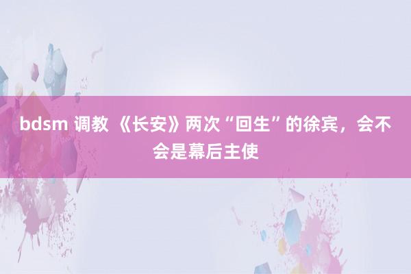 bdsm 调教 《长安》两次“回生”的徐宾，会不会是幕后主使