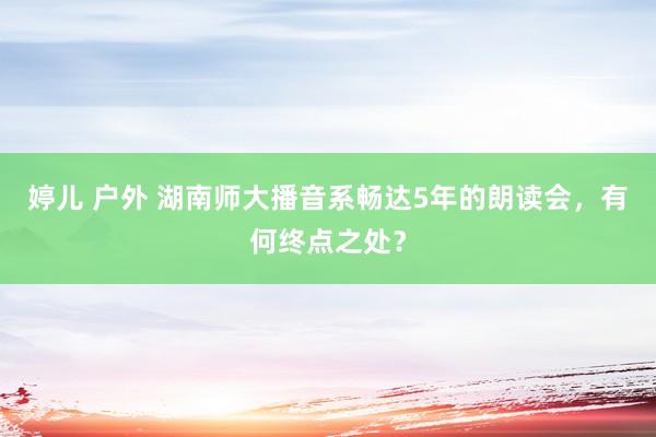 婷儿 户外 湖南师大播音系畅达5年的朗读会,有何终点之处?