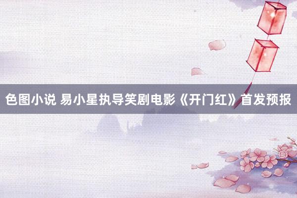 色图小说 易小星执导笑剧电影《开门红》首发预报