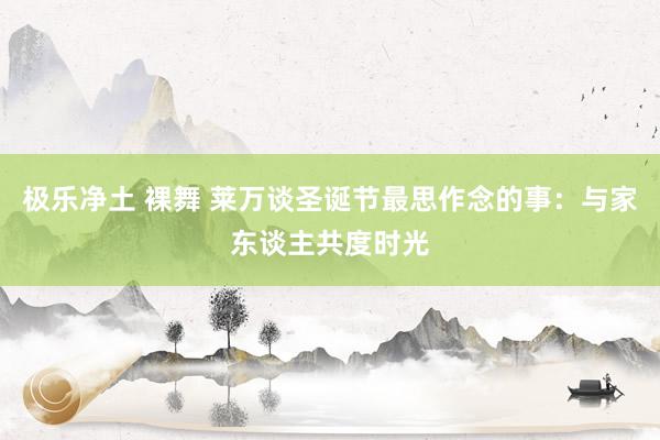 极乐净土 裸舞 莱万谈圣诞节最思作念的事：与家东谈主共度时光