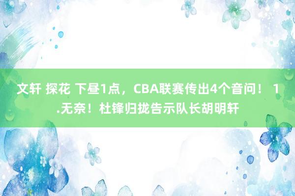 文轩 探花 下昼1点，CBA联赛传出4个音问！ 1.无奈！杜锋归拢告示队长胡明轩