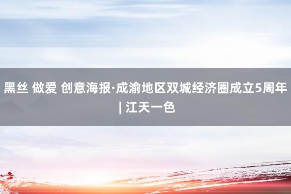 黑丝 做爱 创意海报·成渝地区双城经济圈成立5周年 | 江天一色