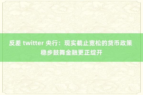 反差 twitter 央行：现实截止宽松的货币政策 稳步鼓舞金融更正绽开