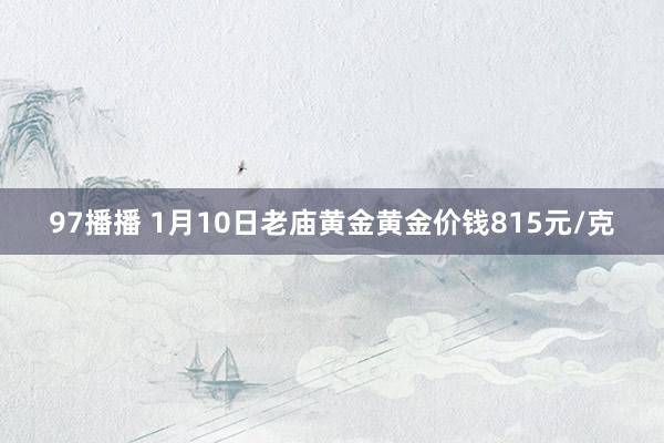 97播播 1月10日老庙黄金黄金价钱815元/克