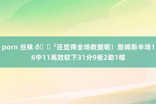porn 丝袜 😲还觉得全场数据呢！詹姆斯半场16中11高效砍下31分9板2助1帽
