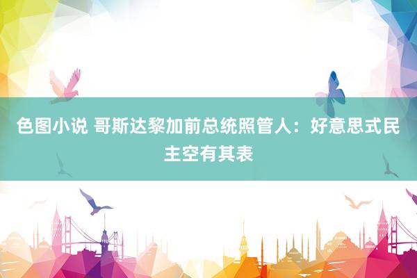 色图小说 哥斯达黎加前总统照管人：好意思式民主空有其表