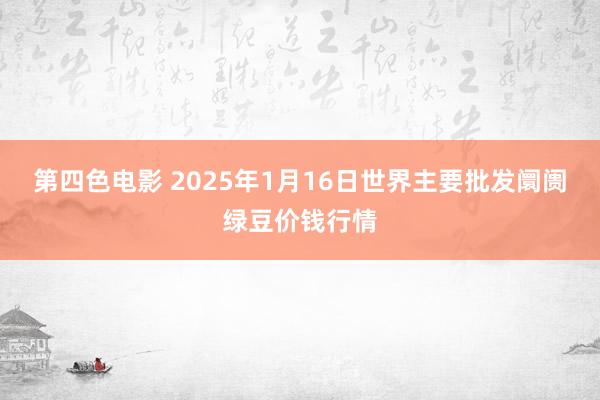 第四色电影 2025年1月16日世界主要批发阛阓绿豆价钱行情