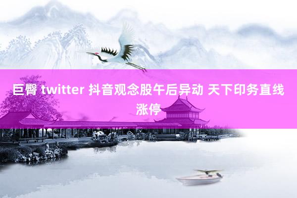 巨臀 twitter 抖音观念股午后异动 天下印务直线涨停