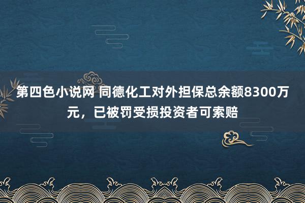 第四色小说网 同德化工对外担保总余额8300万元，已被罚受损投资者可索赔