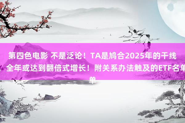 第四色电影 不是泛论！TA是鸠合2025年的干线，全年或达到翻倍式增长！附关系办法触及的ETF名单
