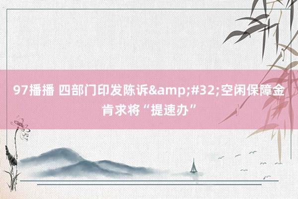 97播播 四部门印发陈诉&#32;空闲保障金肯求将“提速办”