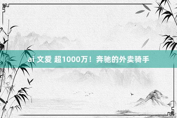 ai 文爱 超1000万！奔驰的外卖骑手