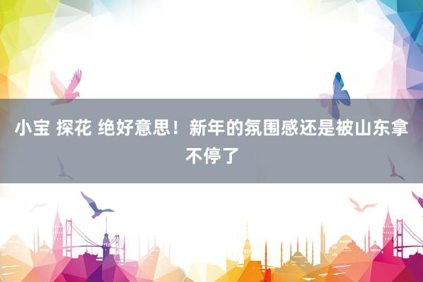 小宝 探花 绝好意思！新年的氛围感还是被山东拿不停了