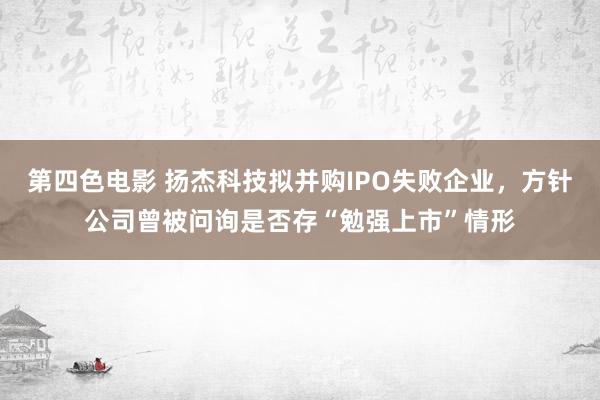 第四色电影 扬杰科技拟并购IPO失败企业，方针公司曾被问询是否存“勉强上市”情形