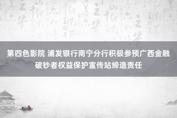 第四色影院 浦发银行南宁分行积极参预广西金融破钞者权益保护宣传站缔造责任