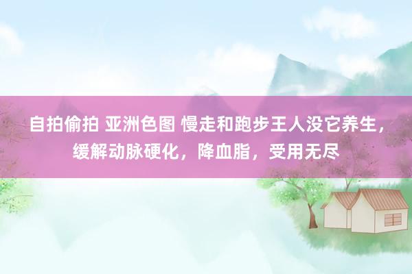自拍偷拍 亚洲色图 慢走和跑步王人没它养生，缓解动脉硬化，降血脂，受用无尽