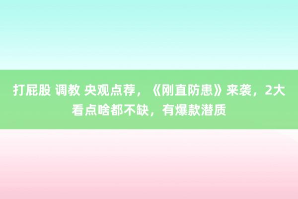 打屁股 调教 央观点荐，《刚直防患》来袭，2大看点啥都不缺，有爆款潜质