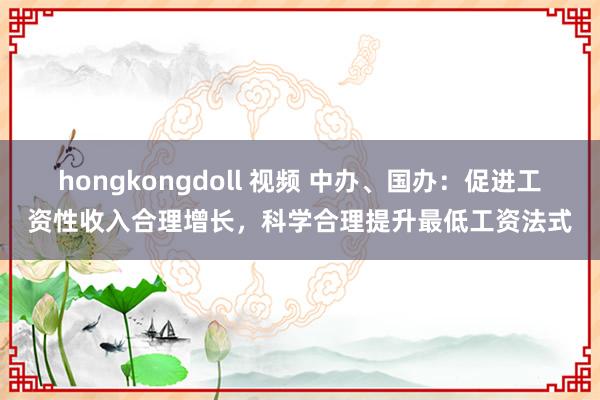 hongkongdoll 视频 中办、国办：促进工资性收入合理增长，科学合理提升最低工资法式