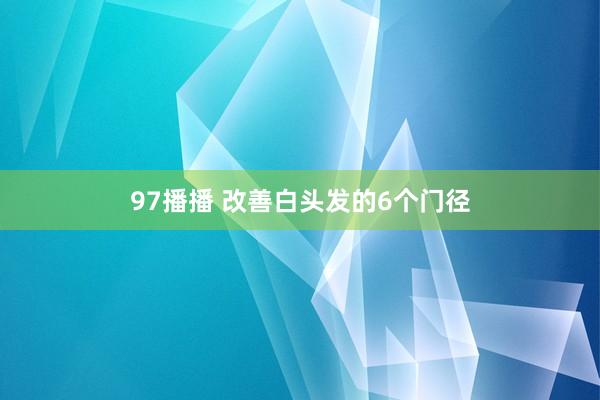 97播播 改善白头发的6个门径