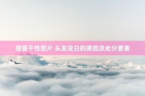 狠狠干性图片 头发变白的原因及处分要害