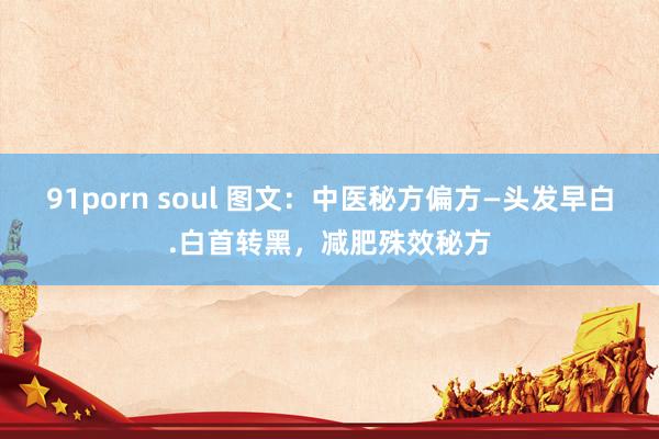 91porn soul 图文：中医秘方偏方—头发早白.白首转黑，减肥殊效秘方