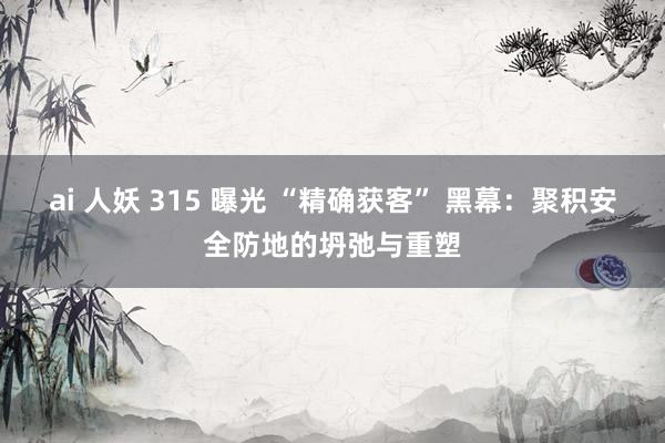 ai 人妖 315 曝光 “精确获客” 黑幕：聚积安全防地的坍弛与重塑