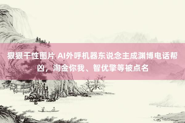 狠狠干性图片 AI外呼机器东说念主成渊博电话帮凶，淘金你我、智优擎等被点名