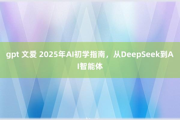 gpt 文爱 2025年AI初学指南，从DeepSeek到AI智能体