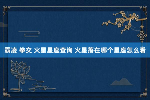 霸凌 拳交 火星星座查询 火星落在哪个星座怎么看