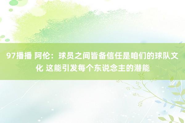 97播播 阿伦：球员之间皆备信任是咱们的球队文化 这能引发每个东说念主的潜能