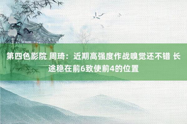 第四色影院 周琦：近期高强度作战嗅觉还不错 长途稳在前6致使前4的位置