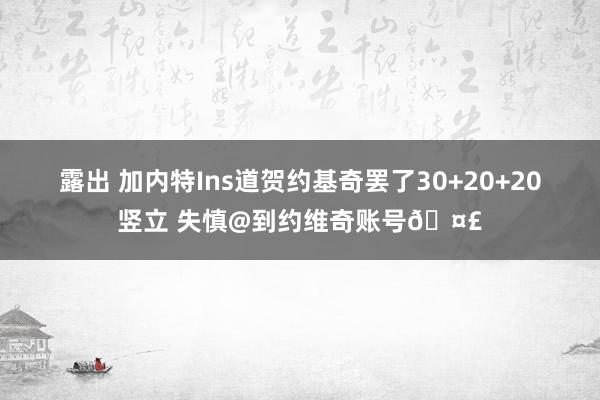 露出 加内特Ins道贺约基奇罢了30+20+20竖立 失慎@到约维奇账号🤣