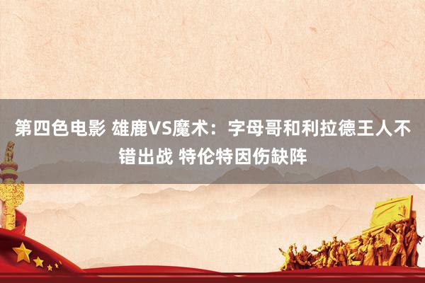 第四色电影 雄鹿VS魔术：字母哥和利拉德王人不错出战 特伦特因伤缺阵