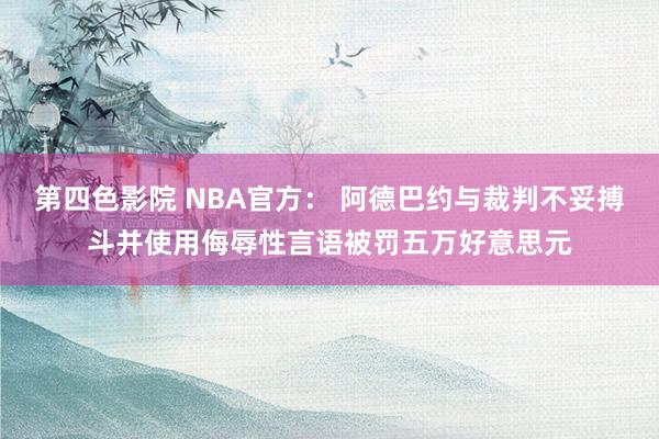 第四色影院 NBA官方： 阿德巴约与裁判不妥搏斗并使用侮辱性言语被罚五万好意思元